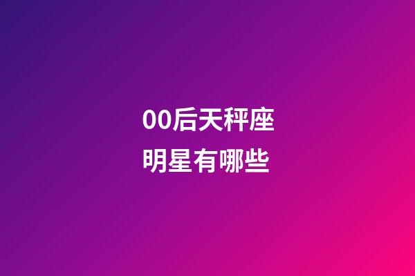 00后天秤座明星有哪些-第1張-星座運勢-玄機派