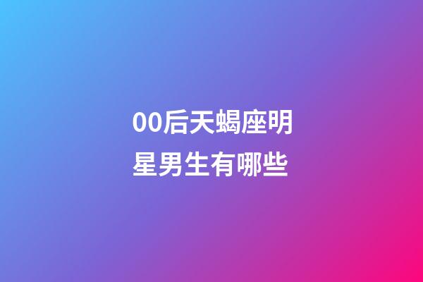 00后天蝎座明星男生有哪些-第1張-星座運勢-玄機派