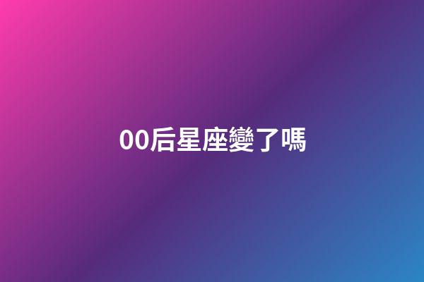 00后星座變了嗎-第1張-星座運勢-玄機派