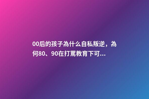 00后的孩子為什么自私叛逆，為何80、90在打罵教育下可以成材-第1張-觀點-玄機派