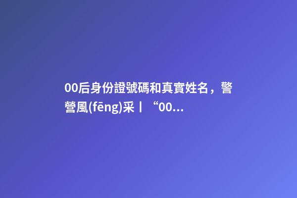 00后身份證號碼和真實姓名，警營風(fēng)采丨“00”后的小公主綻放成老百姓心中的守護者-第1張-觀點-玄機派