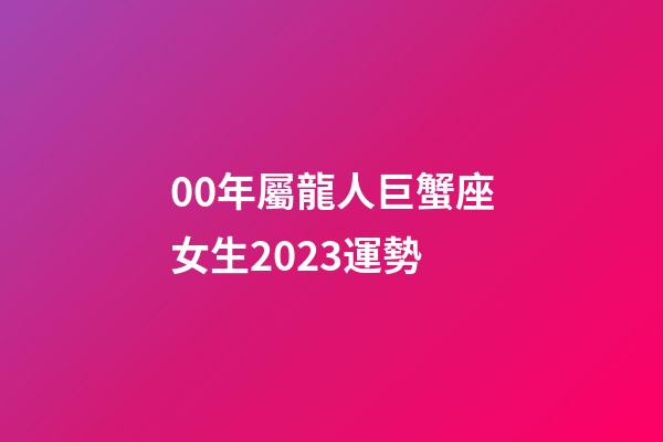 00年屬龍人巨蟹座女生2023運勢-第1張-星座運勢-玄機派