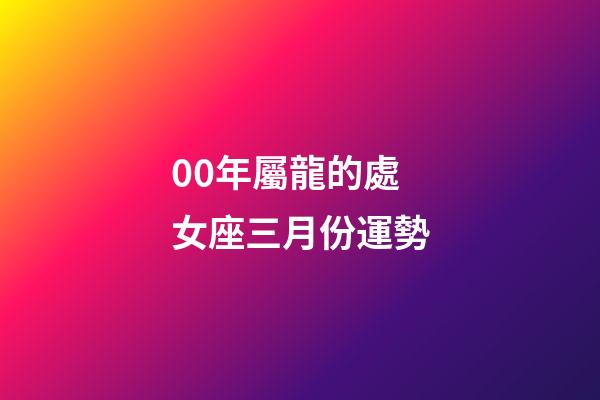 00年屬龍的處女座三月份運勢-第1張-星座運勢-玄機派