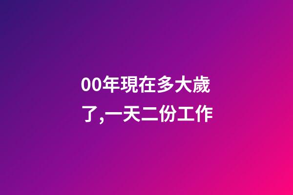 00年現在多大歲了,一天二份工作-第1張-觀點-玄機派