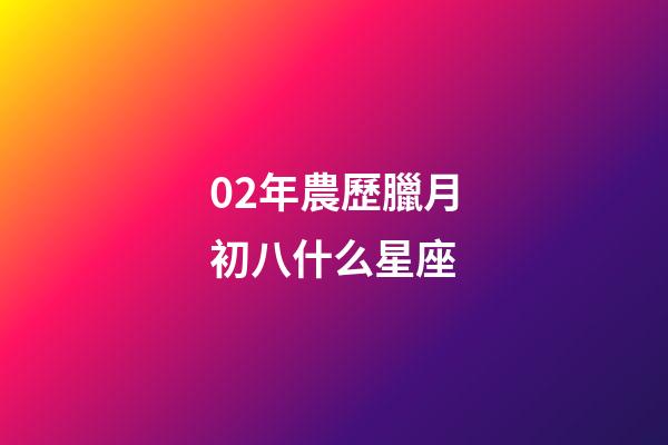 02年農歷臘月初八什么星座-第1張-星座運勢-玄機派