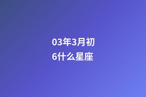 03年3月初6什么星座-第1張-星座運勢-玄機派