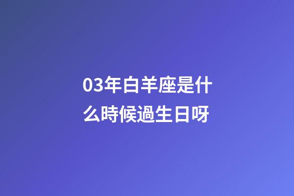 03年白羊座是什么時候過生日呀-第1張-星座運勢-玄機派