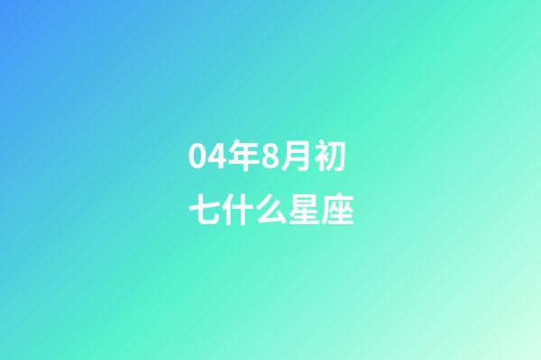 04年8月初七什么星座-第1張-星座運勢-玄機派