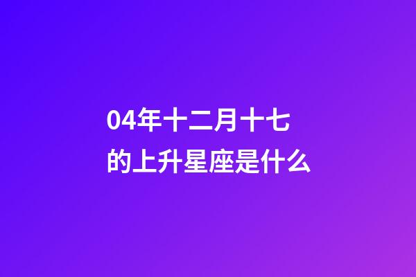 04年十二月十七的上升星座是什么-第1張-星座運(yùn)勢(shì)-玄機(jī)派