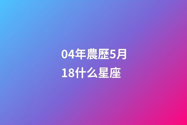 04年農歷5月18什么星座-第1張-星座運勢-玄機派