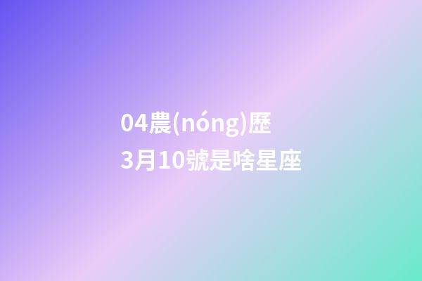 04農(nóng)歷3月10號是啥星座-第1張-星座運勢-玄機派