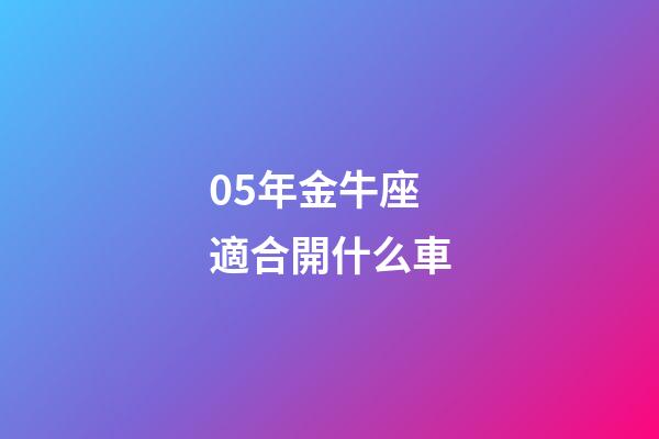 05年金牛座適合開什么車-第1張-星座運勢-玄機派