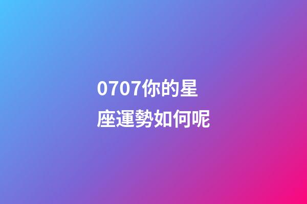 0707你的星座運勢如何呢-第1張-星座運勢-玄機派
