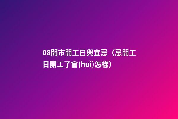 08開市開工日與宜忌（忌開工日開工了會(huì)怎樣）