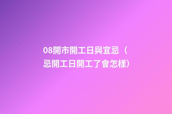 08開市開工日與宜忌（忌開工日開工了會怎樣）