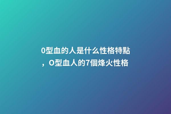 0型血的人是什么性格特點，O型血人的7個烽火性格-第1張-觀點-玄機派