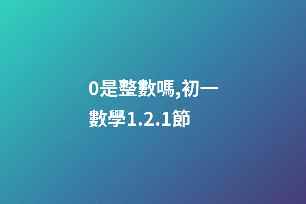 0是整數嗎,初一數學1.2.1節(有理數)-第1張-觀點-玄機派