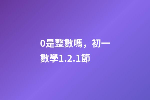 0是整數嗎，初一數學1.2.1節(有理數)-第1張-觀點-玄機派