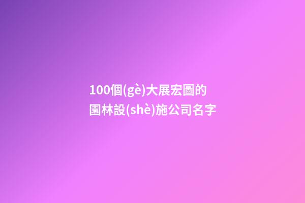 100個(gè)大展宏圖的園林設(shè)施公司名字-第1張-公司起名-玄機(jī)派