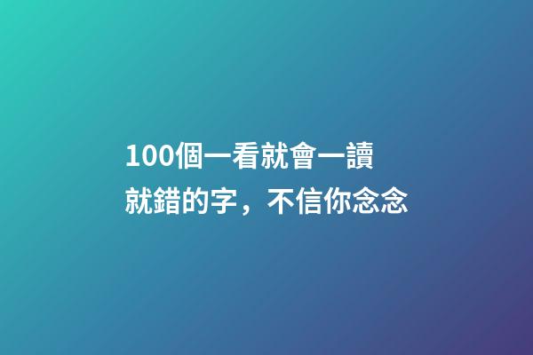 100個一看就會一讀就錯的字，不信你念念-第1張-觀點-玄機派