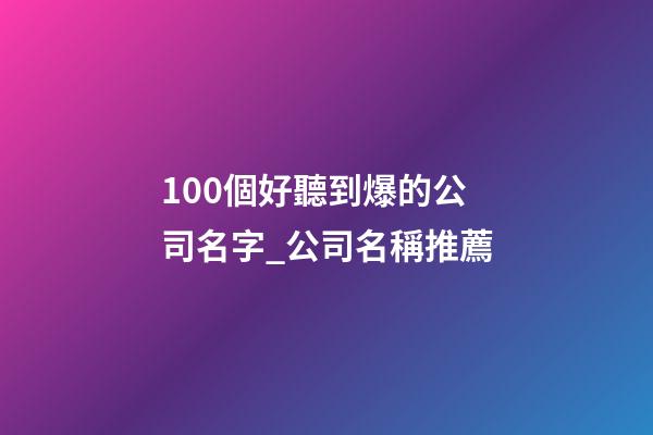 100個好聽到爆的公司名字_公司名稱推薦-第1張-公司起名-玄機派