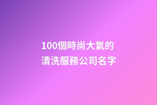 100個時尚大氣的清洗服務公司名字-第1張-公司起名-玄機派