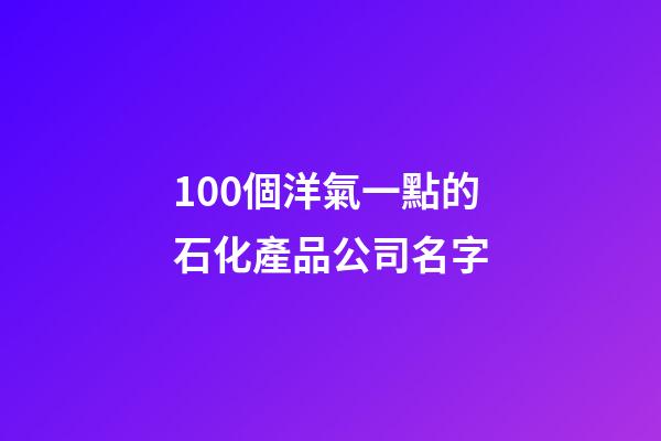 100個洋氣一點的石化產品公司名字-第1張-公司起名-玄機派