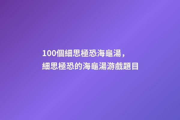 100個細思極恐海龜湯，細思極恐的海龜湯游戲題目-第1張-觀點-玄機派