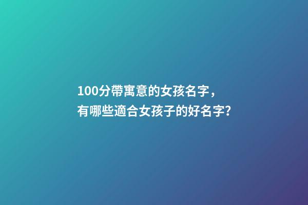 100分帶寓意的女孩名字，有哪些適合女孩子的好名字？