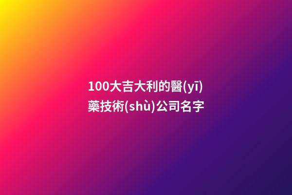 100大吉大利的醫(yī)藥技術(shù)公司名字-第1張-公司起名-玄機(jī)派