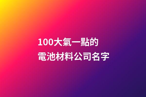 100大氣一點的電池材料公司名字-第1張-公司起名-玄機派