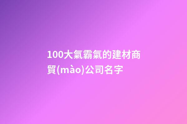 100大氣霸氣的建材商貿(mào)公司名字-第1張-公司起名-玄機(jī)派