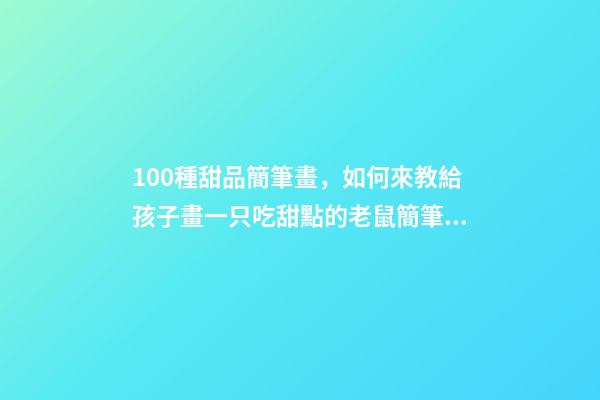 100種甜品簡筆畫，如何來教給孩子畫一只吃甜點的老鼠簡筆畫呢-第1張-觀點-玄機派