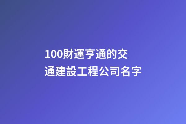 100財運亨通的交通建設工程公司名字-第1張-公司起名-玄機派