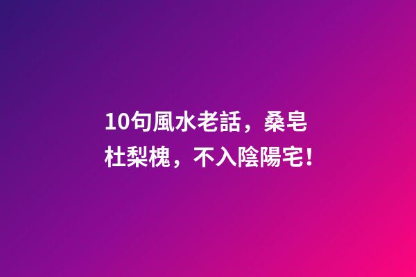 10句風水老話，桑皂杜梨槐，不入陰陽宅！