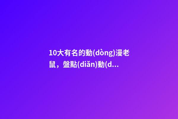 10大有名的動(dòng)漫老鼠，盤點(diǎn)動(dòng)漫中的鼠類角色-第1張-觀點(diǎn)-玄機(jī)派
