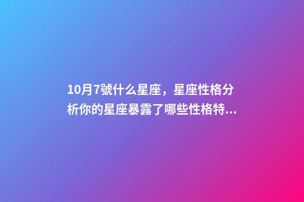 10月7號什么星座，星座性格分析你的星座暴露了哪些性格特點