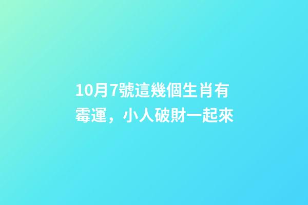 10月7號這幾個生肖有霉運，小人破財一起來-第1張-觀點-玄機派