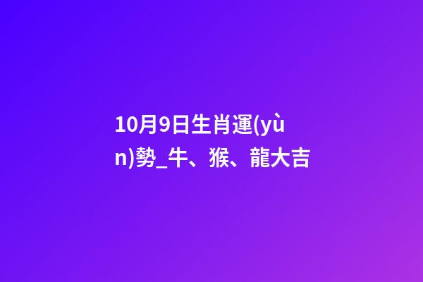 10月9日生肖運(yùn)勢_牛、猴、龍大吉-第1張-觀點(diǎn)-玄機(jī)派