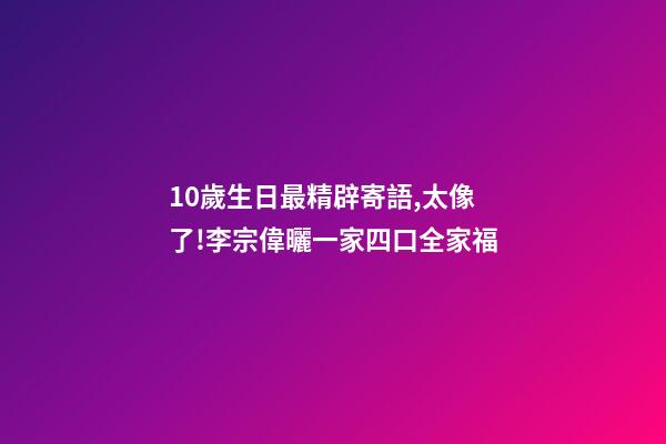 10歲生日最精辟寄語,太像了!李宗偉曬一家四口全家福-第1張-觀點-玄機派