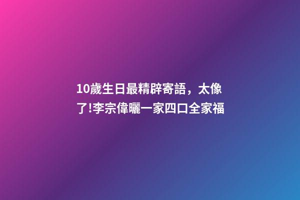 10歲生日最精辟寄語，太像了!李宗偉曬一家四口全家福-第1張-觀點-玄機派