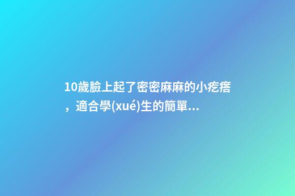 10歲臉上起了密密麻麻的小疙瘩，適合學(xué)生的簡單實用的祛痘方法-第1張-觀點(diǎn)-玄機(jī)派