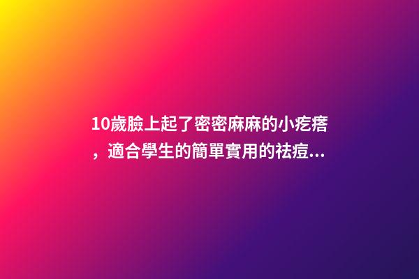 10歲臉上起了密密麻麻的小疙瘩，適合學生的簡單實用的祛痘方法