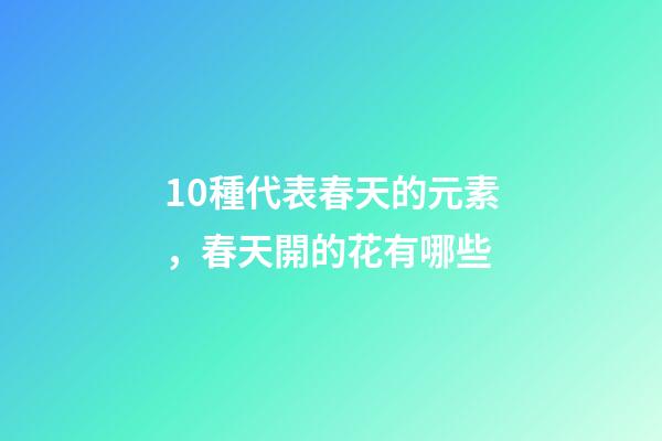 10種代表春天的元素，春天開的花有哪些-第1張-觀點-玄機派