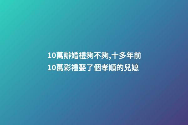 10萬辦婚禮夠不夠,十多年前10萬彩禮娶了個孝順的兒媳-第1張-觀點-玄機派