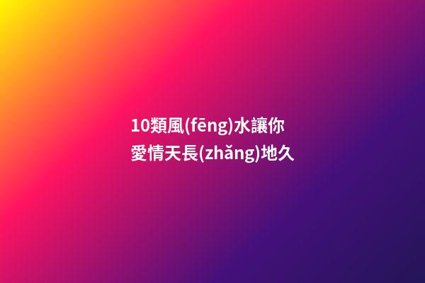 10類風(fēng)水讓你愛情天長(zhǎng)地久