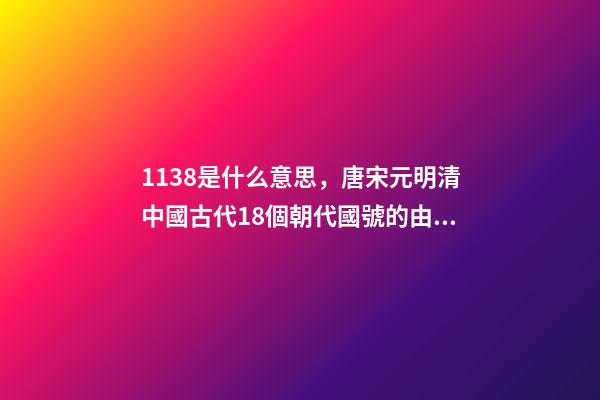 1138是什么意思，唐宋元明清中國古代18個朝代國號的由來!轉走慢慢看-第1張-觀點-玄機派