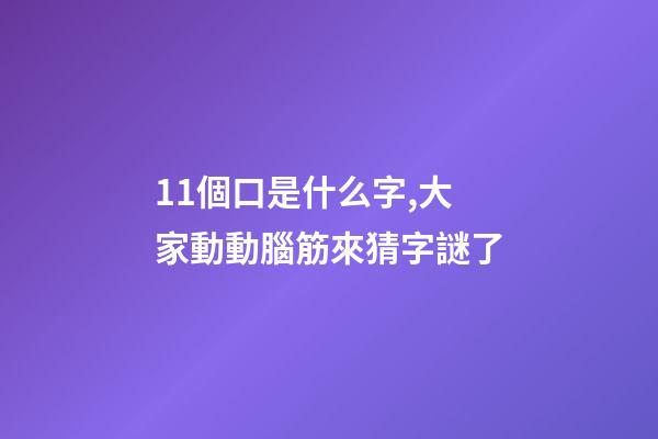 11個口是什么字,大家動動腦筋來猜字謎了-第1張-觀點-玄機派