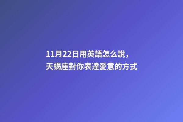 11月22日用英語怎么說，天蝎座對你表達愛意的方式-第1張-觀點-玄機派