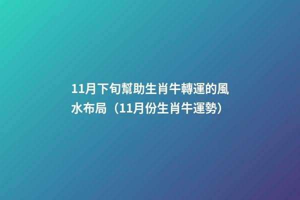 11月下旬幫助生肖牛轉運的風水布局（11月份生肖牛運勢）